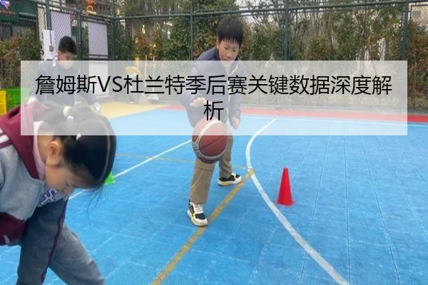 詹姆斯VS杜兰特季后赛关键数据深度解析